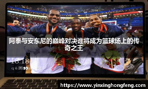 VSport阿泰与安东尼的巅峰对决谁将成为篮球场上的传奇之王