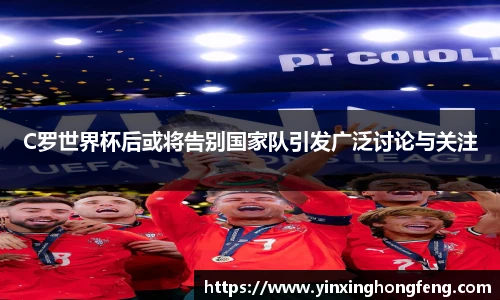 C罗世界杯后或将告别国家队引发广泛讨论与关注