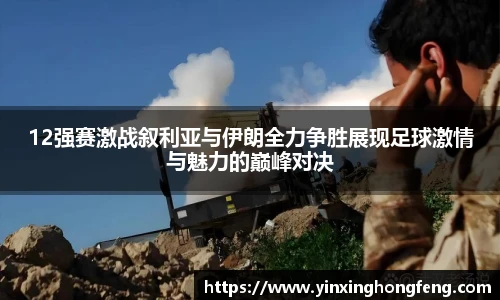 12强赛激战叙利亚与伊朗全力争胜展现足球激情与魅力的巅峰对决